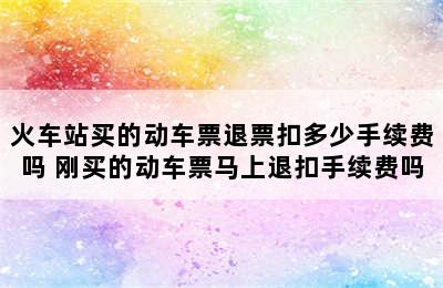 火车站买的动车票退票扣多少手续费吗 刚买的动车票马上退扣手续费吗